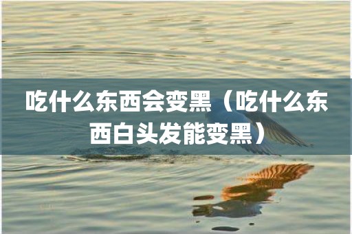 吃什么东西会变黑（吃什么东西白头发能变黑）