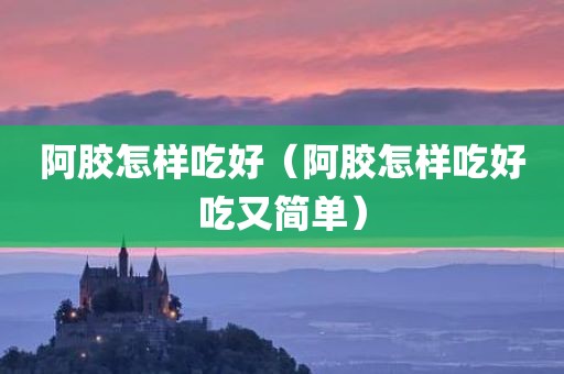 阿胶怎样吃好（阿胶怎样吃好吃又简单）