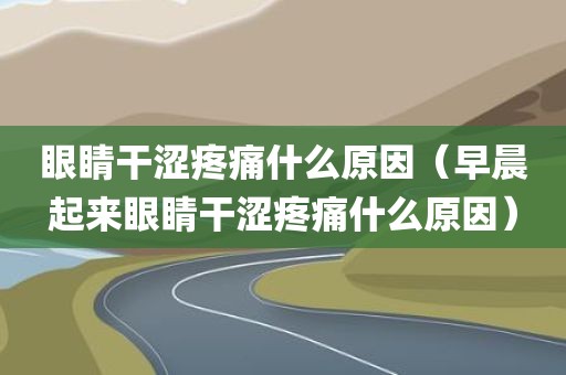 眼睛干涩疼痛什么原因(早晨起来眼睛干涩疼痛什么原因)