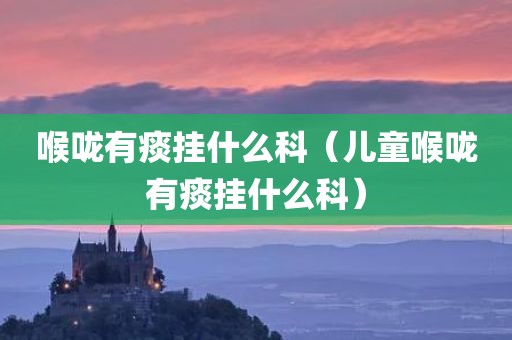 喉咙有痰挂什么科（儿童喉咙有痰挂什么科）