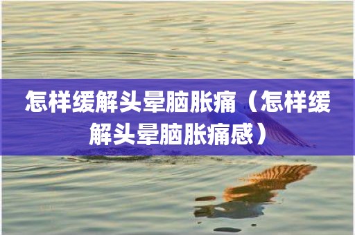 怎样缓解头晕脑胀痛(怎样缓解头晕脑胀痛感)