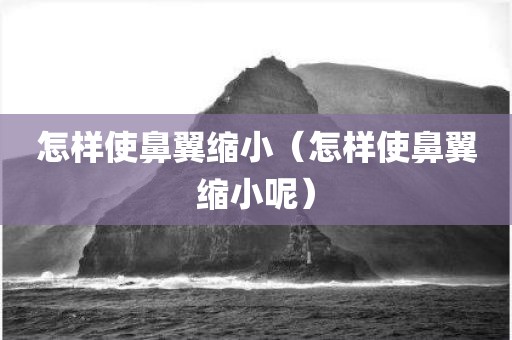 怎样使鼻翼缩小（怎样使鼻翼缩小呢）