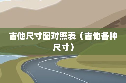 吉他尺寸图对照表（吉他各种尺寸）