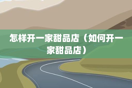 怎样开一家甜品店（如何开一家甜品店）