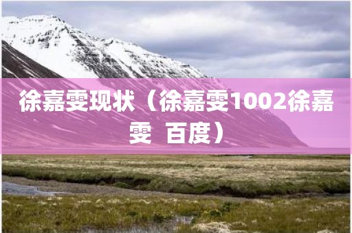 徐嘉雯现状(徐嘉雯1002徐嘉雯  百度) 徐嘉雯现状(徐嘉雯1002徐嘉雯  百度)