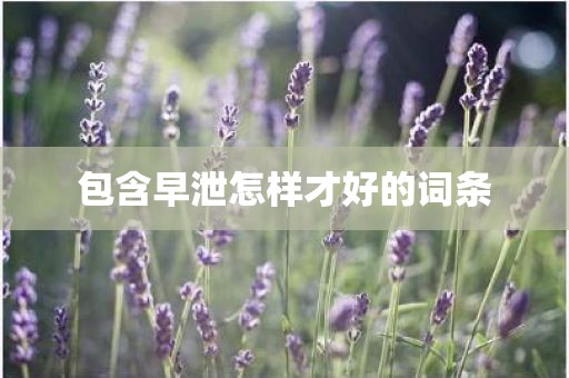 包含早泄怎样才好的词条