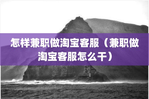 怎样兼职做淘宝客服（兼职做淘宝客服怎么干）