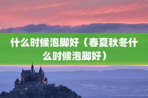 什么时候泡脚好（春夏秋冬什么时候泡脚好）