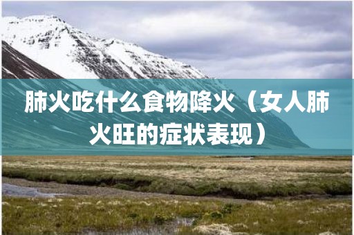 肺火吃什么食物降火（女人肺火旺的症状表现）