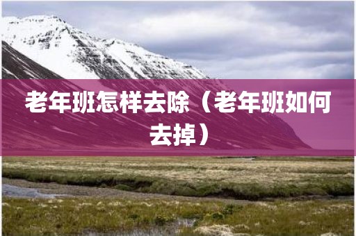 老年班怎样去除（老年班如何去掉）