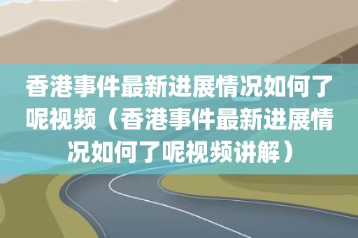 香港事件最新进展情况如何了呢视频(香港事件最新进展情况如何了呢视频讲解) 香港事件最新进展情况如何了呢视频(香港事件最新进展情况如何了呢视频讲解)