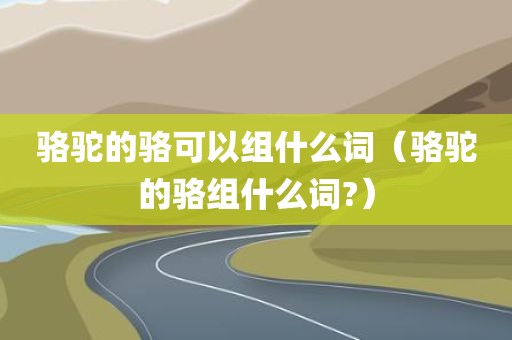 骆驼的骆可以组什么词（骆驼的骆组什么词?）