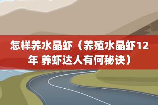 怎样养水晶虾（养殖水晶虾12年 养虾达人有何秘诀）