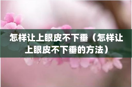 怎样让上眼皮不下垂（怎样让上眼皮不下垂的方法）