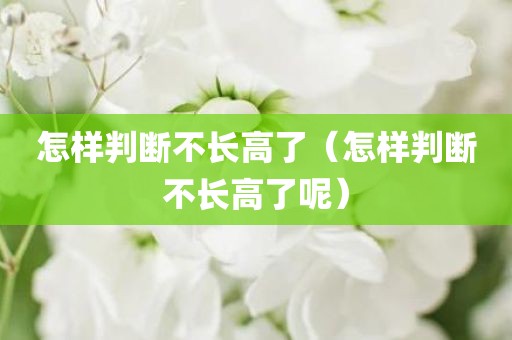 怎样判断不长高了（怎样判断不长高了呢）