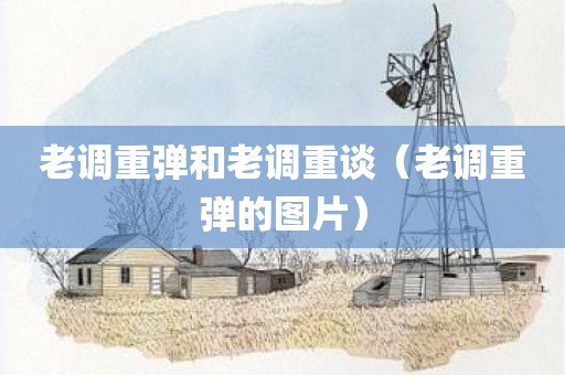 老调重弹和老调重谈（老调重弹的图片）