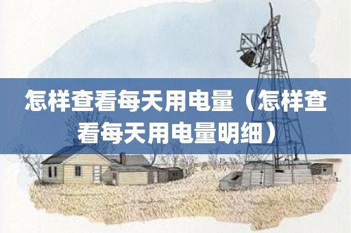 怎样查看每天用电量（怎样查看每天用电量明细）