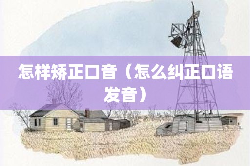 怎样矫正口音（怎么纠正口语发音）