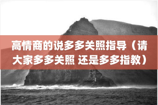 高情商的说多多关照指导（请大家多多关照 还是多多指教）
