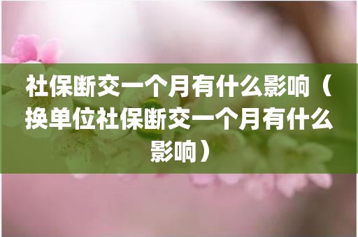 社保断交一个月有什么影响(换单位社保断交一个月有什么影响)