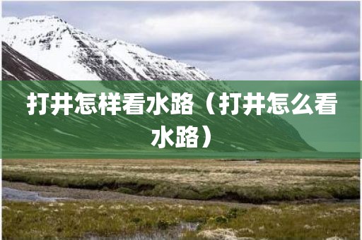 打井怎样看水路（打井怎么看水路）