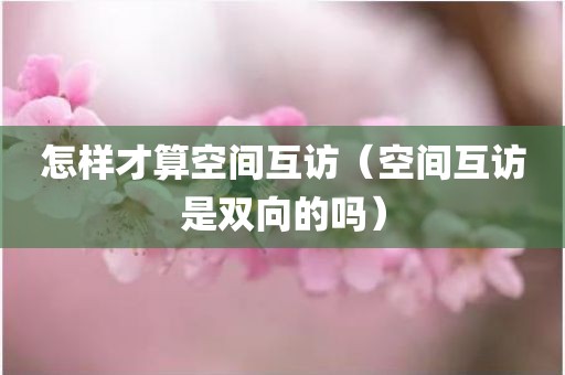 怎样才算空间互访（空间互访是双向的吗）