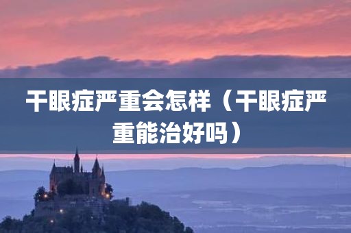 干眼症严重会怎样（干眼症严重能治好吗）