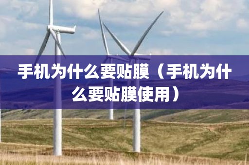 手机为什么要贴膜（手机为什么要贴膜使用）