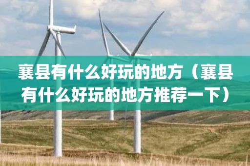 襄县有什么好玩的地方（襄县有什么好玩的地方推荐一下）