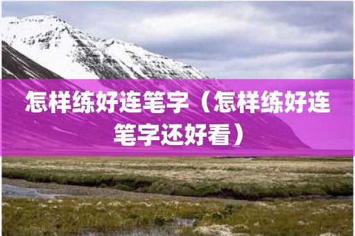 怎样练好连笔字（怎样练好连笔字还好看）