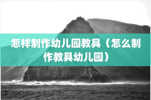 怎样制作幼儿园教具（怎么制作教具幼儿园）