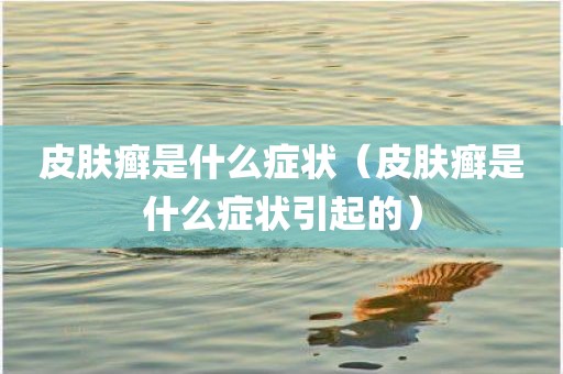 皮肤癣是什么症状（皮肤癣是什么症状引起的）