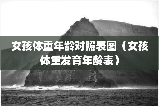 女孩体重年龄对照表图（女孩体重发育年龄表）