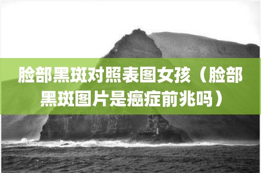 脸部黑斑对照表图女孩（脸部黑斑图片是癌症前兆吗）