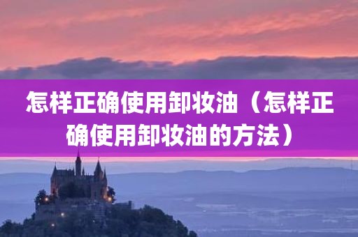 怎样正确使用卸妆油（怎样正确使用卸妆油的方法）