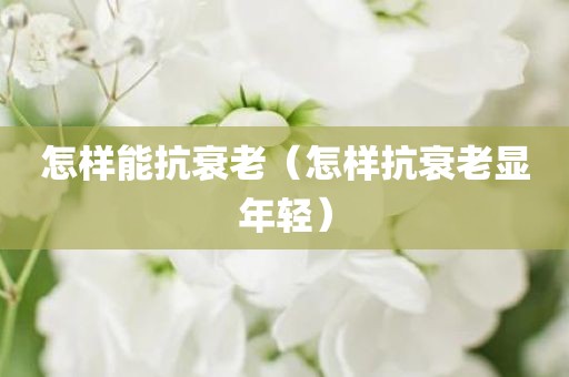 怎样能抗衰老（怎样抗衰老显年轻）
