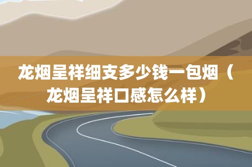 龙烟呈祥细支多少钱一包烟（龙烟呈祥口感怎么样）