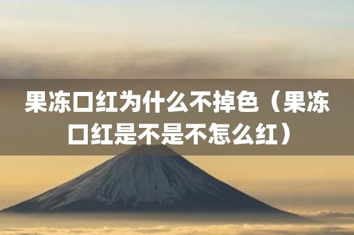 果冻口红为什么不掉色（果冻口红是不是不怎么红）