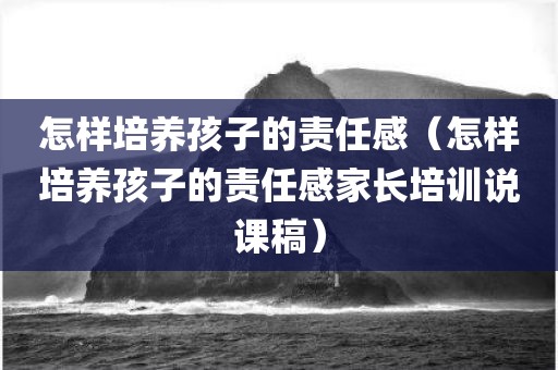 怎样培养孩子的责任感（怎样培养孩子的责任感家长培训说课稿）