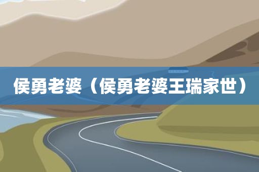 侯勇老婆（侯勇老婆王瑞家世）