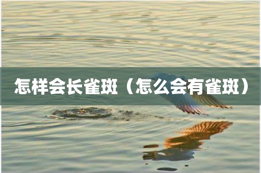 怎样会长雀斑（怎么会有雀斑）