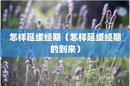 怎样延缓经期（怎样延缓经期的到来）
