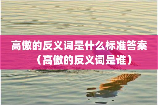 高傲的反义词是什么标准答案（高傲的反义词是谁）