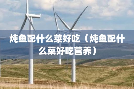 炖鱼配什么菜好吃（炖鱼配什么菜好吃营养）