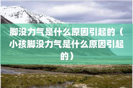 脚没力气是什么原因引起的（小孩脚没力气是什么原因引起的）