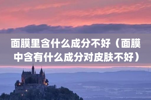 面膜里含什么成分不好（面膜中含有什么成分对皮肤不好）
