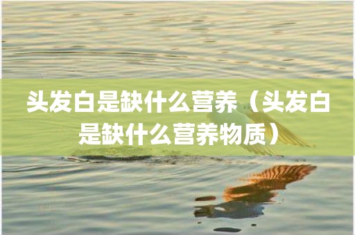 头发白是缺什么营养（头发白是缺什么营养物质）