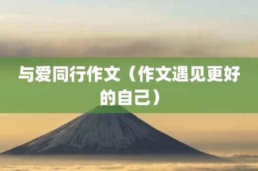 与爱同行作文（作文遇见更好的自己）