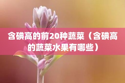 含碘高的前20种蔬菜（含碘高的蔬菜水果有哪些）