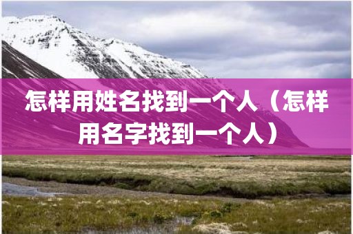 怎样用姓名找到一个人（怎样用名字找到一个人）